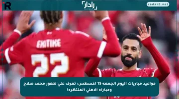 مواعيد مباريات اليوم الجمعة 15 أغسطس: تعرف على ظهور محمد صلاح ومباراة الأهلي المنتظرة!